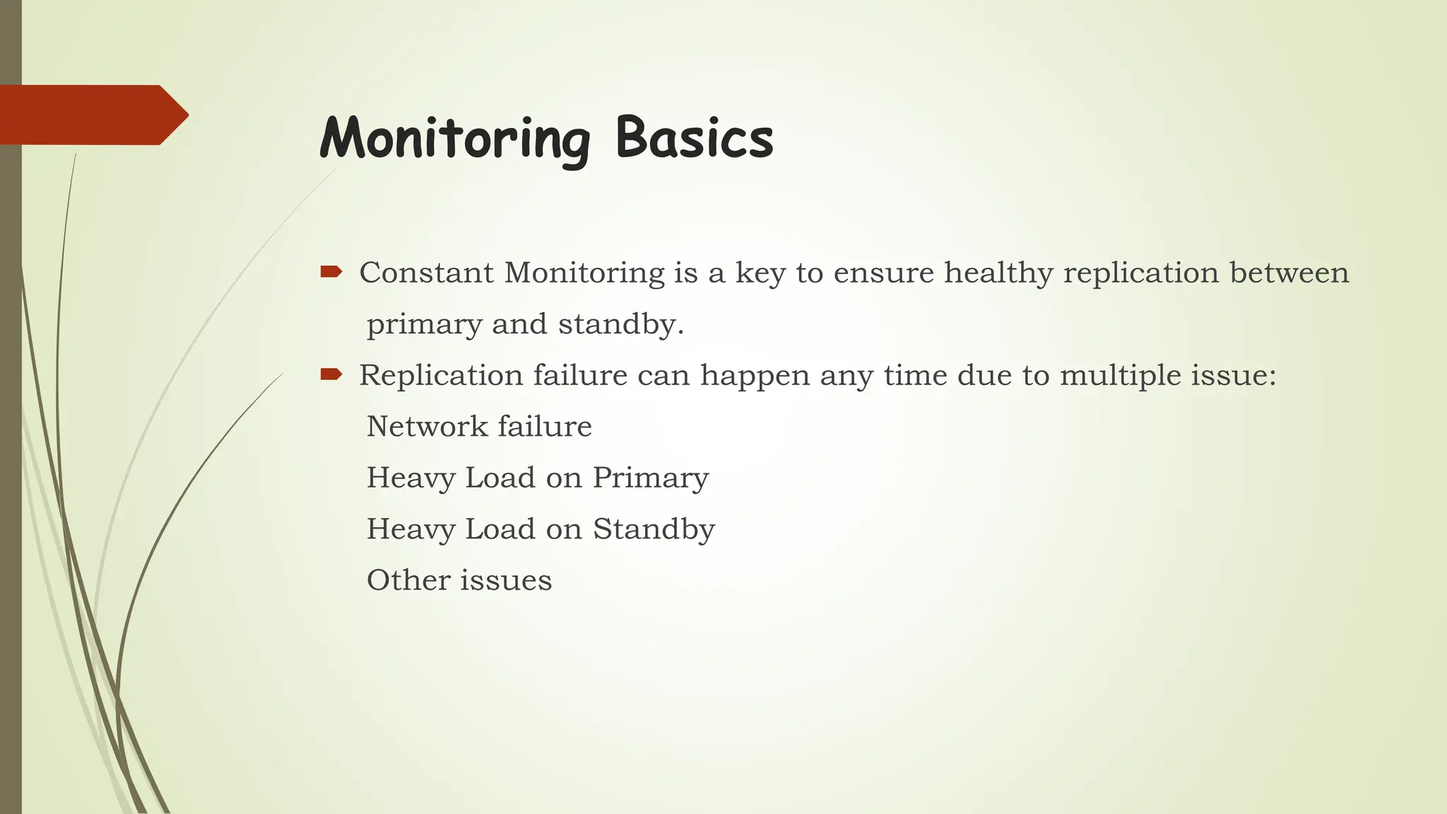 Monitoring Basics
 Constant Monitoring is a key to ensure healthy replication between
primary and standby.
 Replication failure can happen any time due to multiple issue:
Network failure
Heavy Load on Primary
Heavy Load on Standby
Other issues
 
