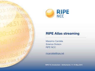 RIPE 70 | Amsterdam - Netherlands | 11-15 May 2015
RIPE Atlas streaming
Massimo Candela
Science Division
RIPE NCC
!
mcandela@ripe.net
 