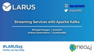 larus-ba.it/neo4j
@AgileLARUS
Michael Hunger / @mesirii
Andrea Santurbano / @santand84
#LARUS15
Venice, 22/05/2019
Streaming Services with Apache Kafka
 