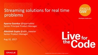 Copyright © 2017, Oracle and/or its affiliates. All rights reserved. |
Streaming solutions for real time
problems
Aparna Gaonkar @AparnaMoi
Senior Principal Product Manager
Abhishek Gupta @abhi_tweeter
Senior Product Manager
Aug 10, 2017
 