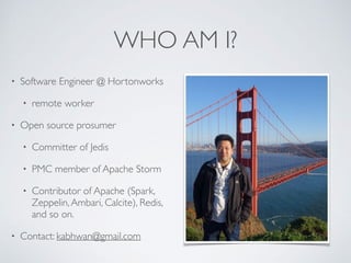WHO AM I?
• Software Engineer @ Hortonworks
• remote worker
• Open source prosumer
• PMC member of Apache Storm
• Committer of Jedis
• Contributor of Apache (Spark,
Zeppelin,Ambari, Calcite), Redis,
and so on.
• Contact: kabhwan@gmail.com
 