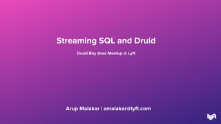Arup Malakar | amalakar@lyft.com
1
Streaming SQL and Druid
Druid Bay Area Meetup @ Lyft
 