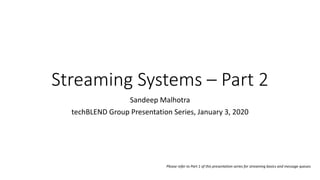 Streaming Systems – Part 2
Sandeep Malhotra
techBLEND Group Presentation Series, January 3, 2020
Please refer to Part 1 of this presentation series for streaming basics and message queues
 