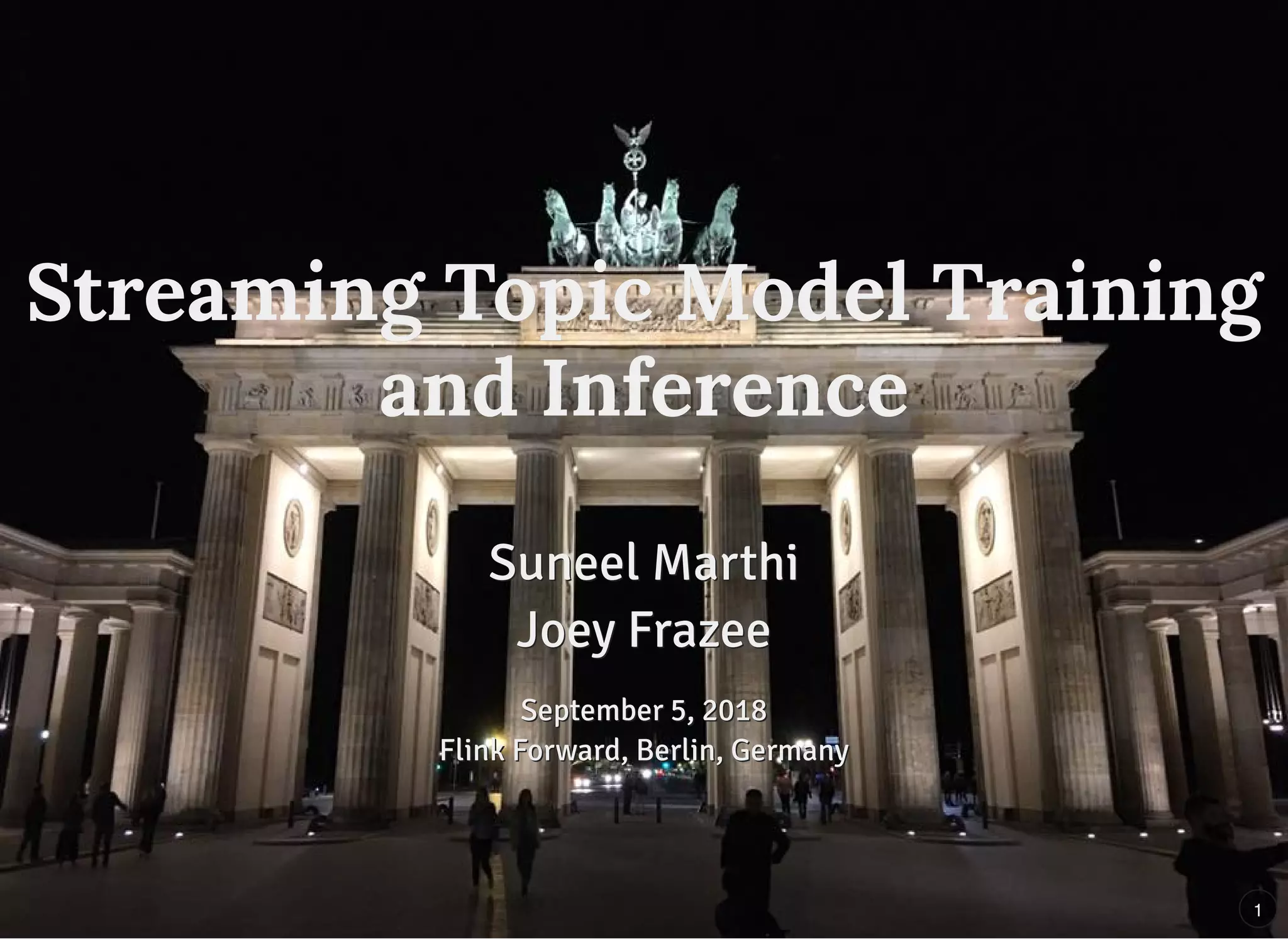 Streaming Topic Model TrainingStreaming Topic Model Training
and Inferenceand Inference
Suneel MarthiSuneel Marthi
Joey FrazeeJoey Frazee
September 5, 2018September 5, 2018
Flink Forward, Berlin, GermanyFlink Forward, Berlin, Germany
1
 