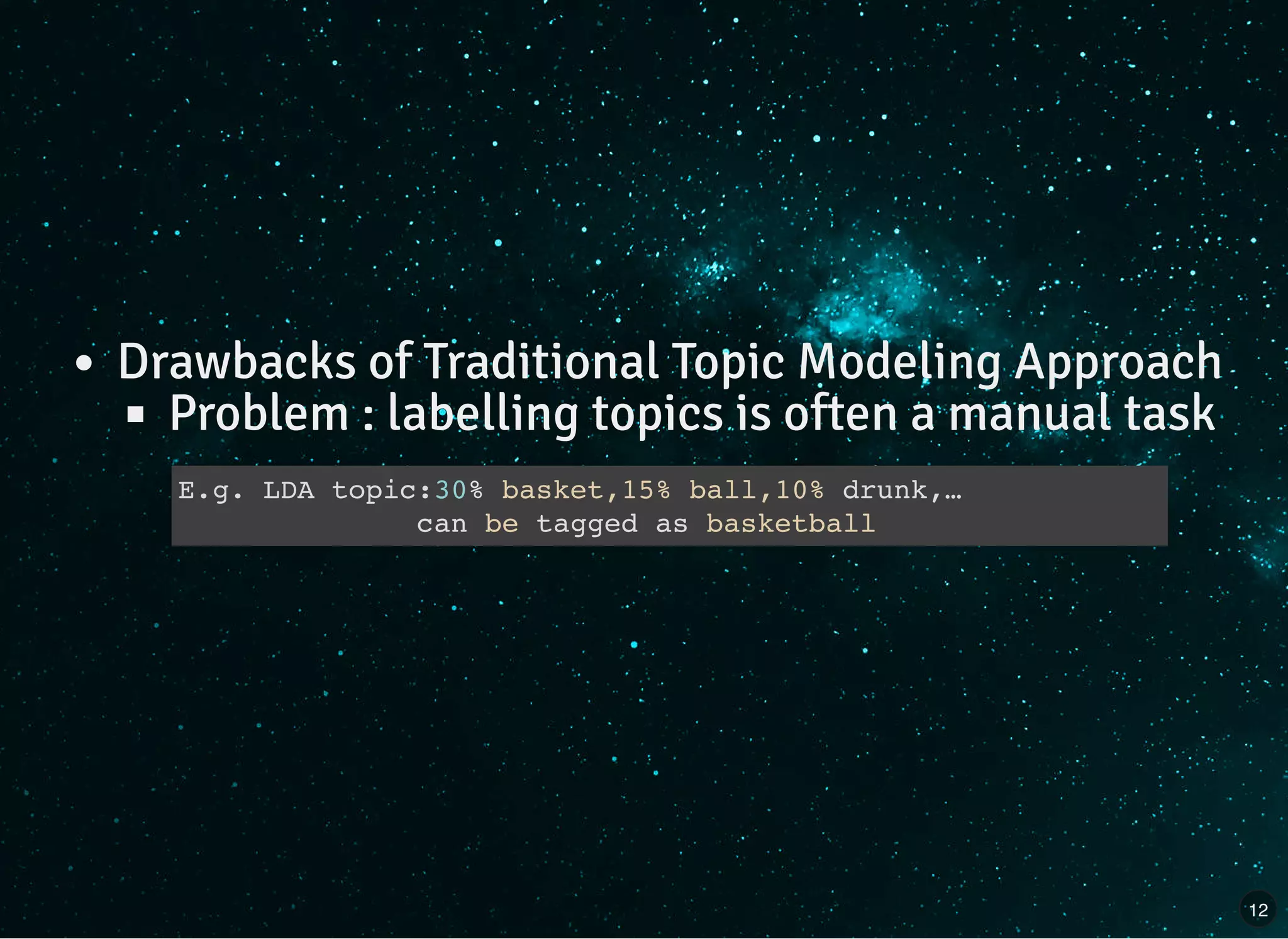 Drawbacks of Traditional Topic Modeling Approach
Problem : labelling topics is often a manual task
E.g. LDA topic:30% basket,15% ball,10% drunk,…
can be tagged as basketball
12
 