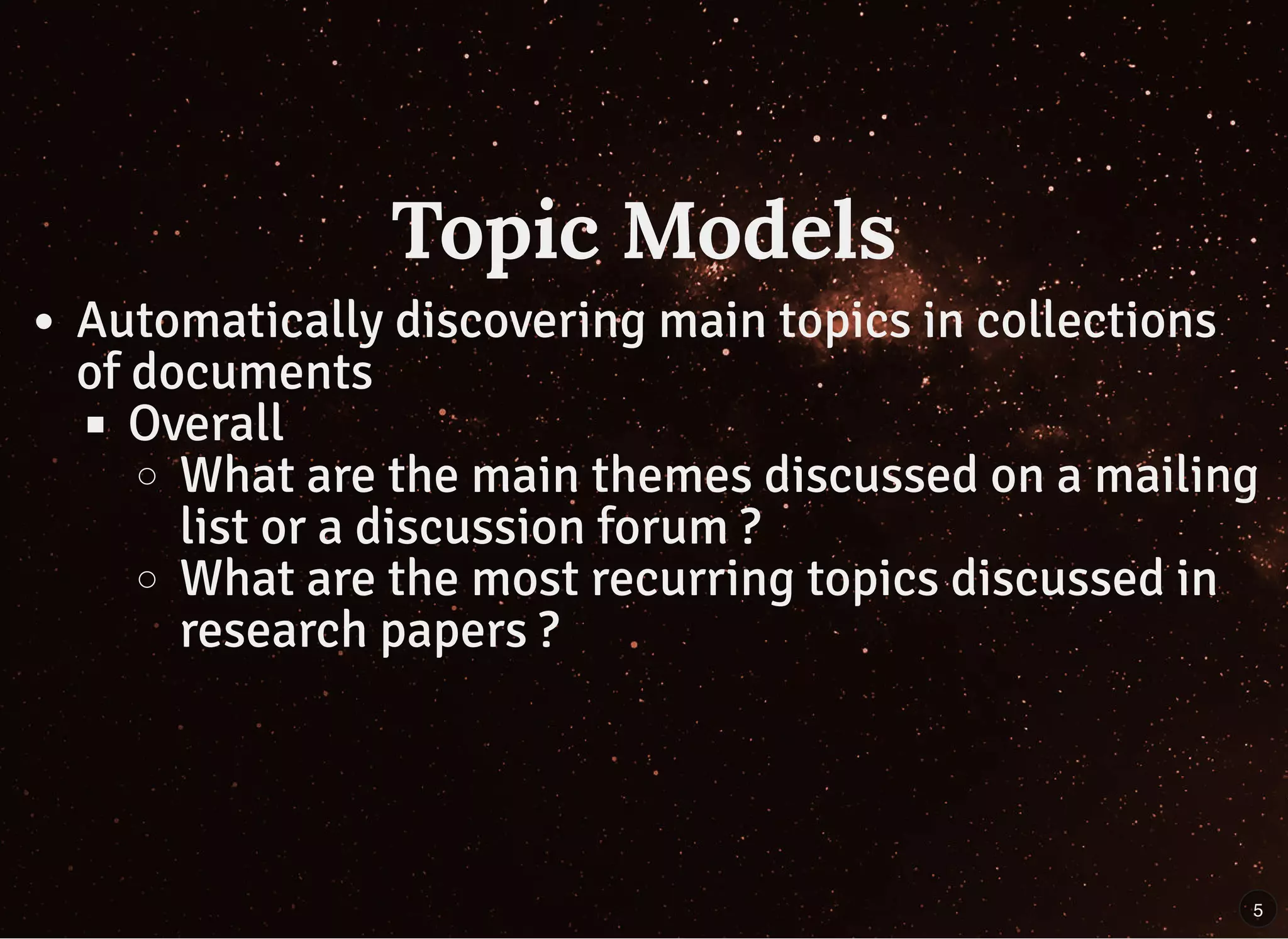 Topic ModelsTopic Models
Automatically discovering main topics in collections
of documents
Overall
What are the main themes discussed on a mailing
list or a discussion forum ?
What are the most recurring topics discussed in
research papers ?
5
 