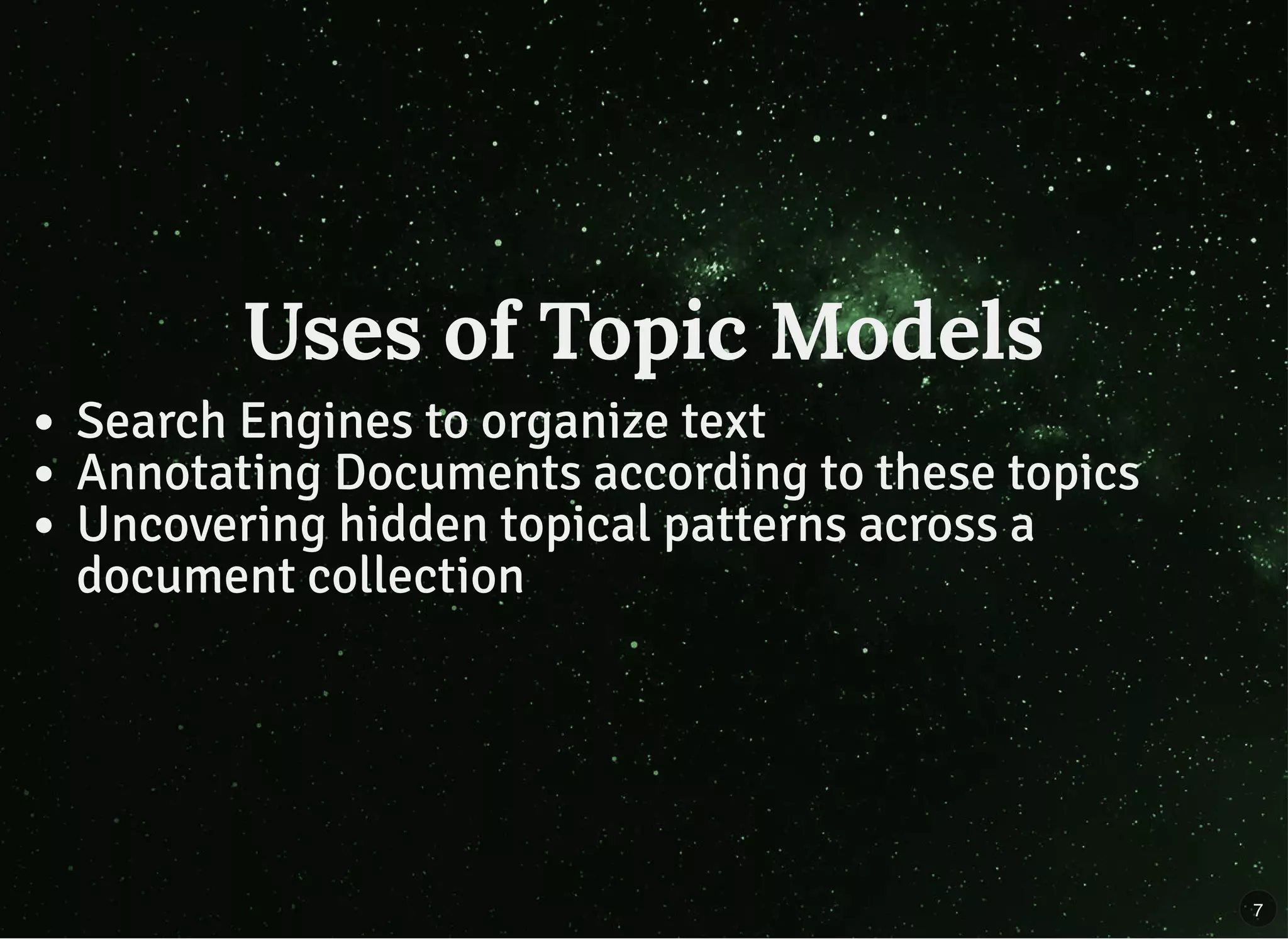 Uses of Topic ModelsUses of Topic Models
Search Engines to organize text
Annotating Documents according to these topics
Uncovering hidden topical patterns across a
document collection
7
 