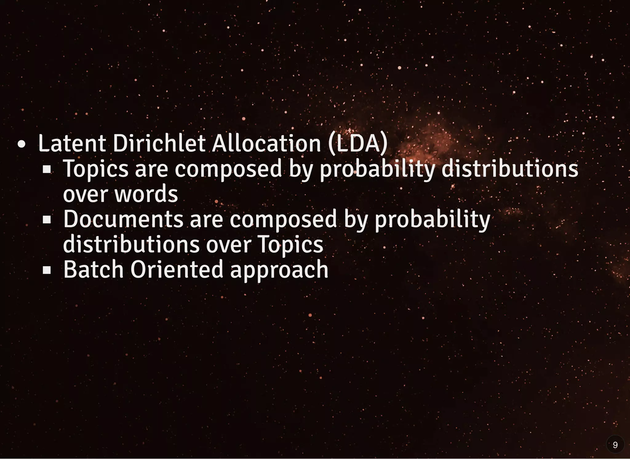 Latent Dirichlet Allocation (LDA)
Topics are composed by probability distributions
over words
Documents are composed by probability
distributions over Topics
Batch Oriented approach
9
 