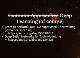 Common ApproachesCommon Approaches DeepDeep
Learning (of course)Learning (of course)
Learn to perform LDA: LDA supervised DNN training
(inference speed up)
https://arxiv.org/abs/1508.01011
Deep Belief Networks for Topic Modelling
https://arxiv.org/abs/1501.04325
13
 