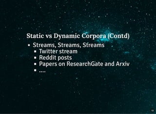 Static vs Dynamic Corpora (Contd)Static vs Dynamic Corpora (Contd)
Streams, Streams, Streams
Twitter stream
Reddit posts
Papers on ResearchGate and Arxiv
....
18
 