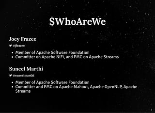 $WhoAreWe$WhoAreWe
Joey FrazeeJoey Frazee
 @jfrazee@jfrazee
Member of Apache Software Foundation
Committer on Apache NiFi, and PMC on Apache Streams
Suneel MarthiSuneel Marthi
 @suneelmarthi@suneelmarthi
Member of Apache Software Foundation
Committer and PMC on Apache Mahout, Apache OpenNLP, Apache
Streams
2
 
