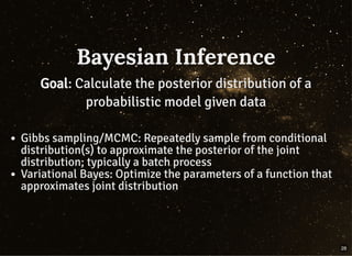 Bayesian InferenceBayesian Inference
GoalGoal: Calculate the posterior distribution of a: Calculate the posterior distribution of a
probabilistic model given dataprobabilistic model given data
Gibbs sampling/MCMC: Repeatedly sample from conditional
distribution(s) to approximate the posterior of the joint
distribution; typically a batch process
Variational Bayes: Optimize the parameters of a function that
approximates joint distribution
28
 