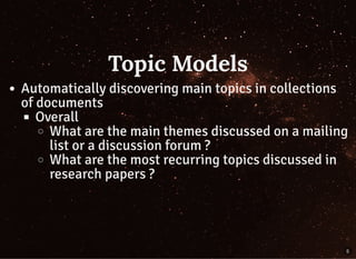 Topic ModelsTopic Models
Automatically discovering main topics in collections
of documents
Overall
What are the main themes discussed on a mailing
list or a discussion forum ?
What are the most recurring topics discussed in
research papers ?
5
 
