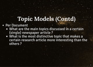 Topic Models (Contd)Topic Models (Contd)
Per Document
What are the main topics discussed in a certain
(single) newspaper article ?
What is the most distinctive topic that makes a
certain research article more interesting than the
others ?
6
 