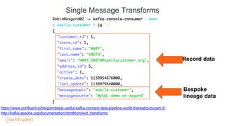 Single Message Transforms
http://kafka.apache.org/documentation.html#connect_transforms
https://www.confluent.io/blog/simplest-useful-kafka-connect-data-pipeline-world-thereabouts-part-3/
Record data
Bespoke
lineage data
 