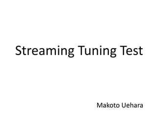 Streaming Tuning Test
Makoto Uehara
 