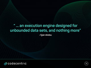 –Tyler Akidau
“ ... an execution engine designed for
unbounded data sets, and nothing more”
12
 