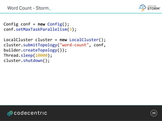 Word Count - Storm_
39
Config	conf	=	new	Config();	
conf.setMaxTaskParallelism(3);	
LocalCluster	cluster	=	new	LocalCluster();	
cluster.submitTopology("word-count",	conf,	
builder.createTopology());	
Thread.sleep(10000);	
cluster.shutdown();	
 