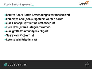 •bereits Spark Batch Anwendungen vorhanden sind
•komplexe Analysen ausgeführt werden sollen
•eine Hadoop Distribution vorhanden ist
•viele Umsysteme integriert werden
•eine große Community wichtig ist
•Scala kein Problem ist
•Latenz kein Kriterium ist
Spark Streaming wenn..._
65
 