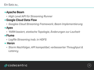 •Apache Beam
• High Level API für Streaming Runner
•Google Cloud Data Flow
• Googles Cloud Streaming Framework; Beam Implementierung
•Apex
• YARN basiert, statische Topologie, Änderungen zur Laufzeit
•Flume
• Logﬁle Streaming insb. in HDFS
•Heron
• Storm Nachfolger, API kompatibel, verbesserter Throughput &
Latency
Ein Satz zu_
71
 