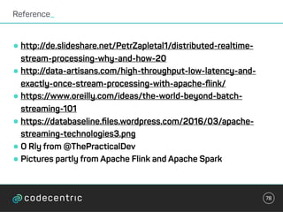 •http://de.slideshare.net/PetrZapletal1/distributed-realtime-
stream-processing-why-and-how-20
•http://data-artisans.com/high-throughput-low-latency-and-
exactly-once-stream-processing-with-apache-ﬂink/
•https://www.oreilly.com/ideas/the-world-beyond-batch-
streaming-101
•https://databaseline.ﬁles.wordpress.com/2016/03/apache-
streaming-technologies3.png
•O Rly from @ThePracticalDev
•Pictures partly from Apache Flink and Apache Spark
Reference_
78
 