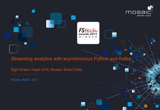 © MOSAIC SMART DATA 1
Egor Kraev, Head of AI, Mosaic Smart Data
PyData, April 4, 2017
Streaming analytics with asynchronous Python and Kafka
 