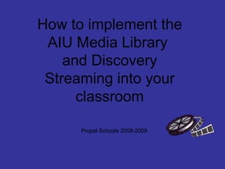 How to implement the AIU Media Library  and Discovery Streaming into your classroom Propel Schools 2008-2009 