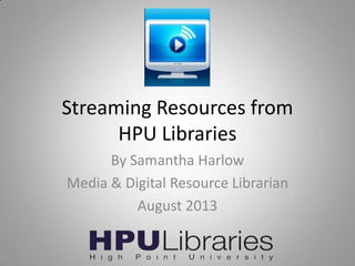 Streaming Resources from 
HPU Libraries 
By Samantha Harlow 
Media & Digital Resource Librarian 
September 2014 
 