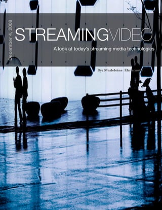 December 4, 2008




                   STREAMINGVIDEO
                      A look at today’s streaming media technologies



                                          By: Madeleine Ehrnrooth




      1
 
