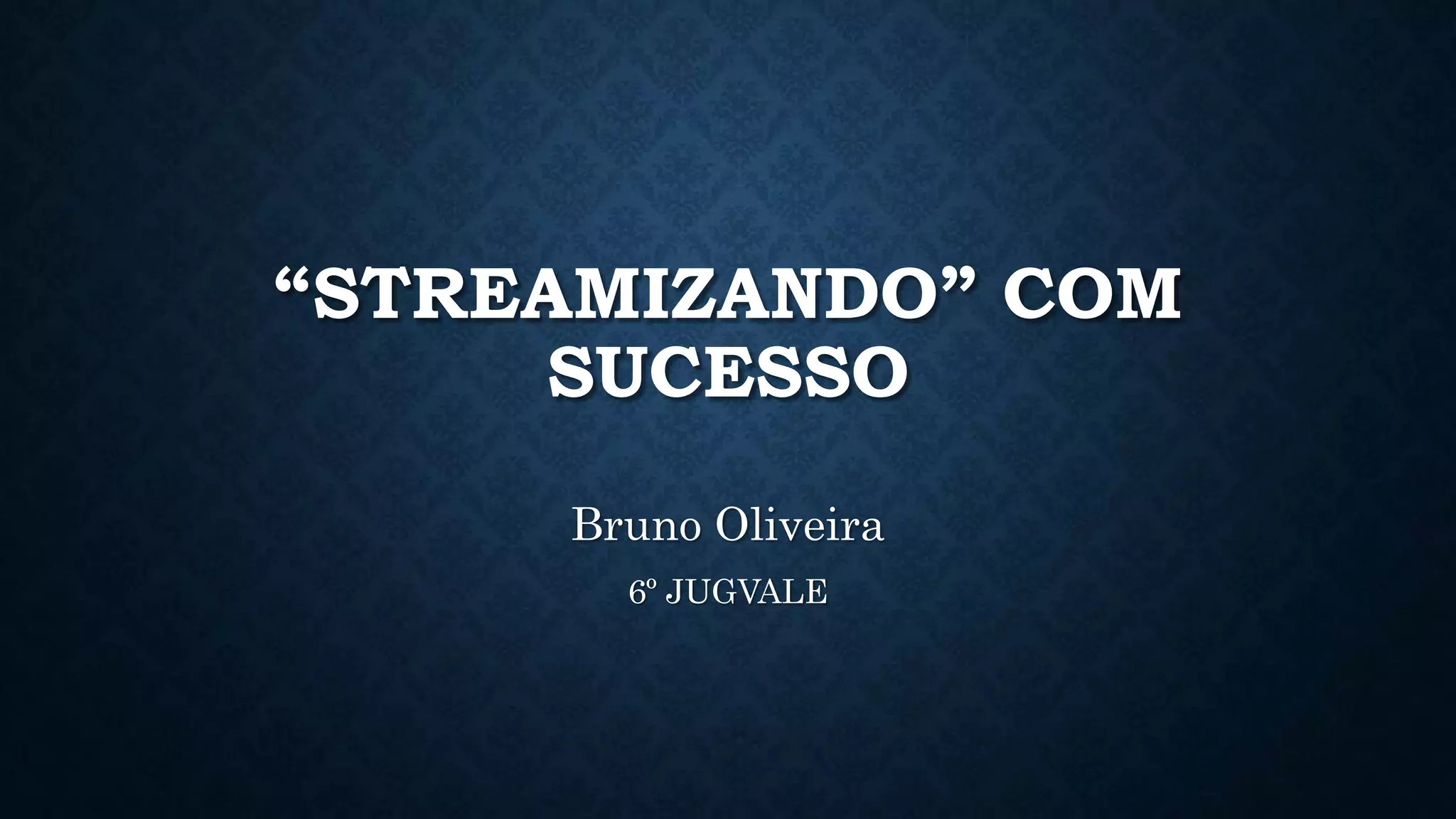 “STREAMIZANDO” COM
SUCESSO
Bruno Oliveira
6º JUGVALE
 