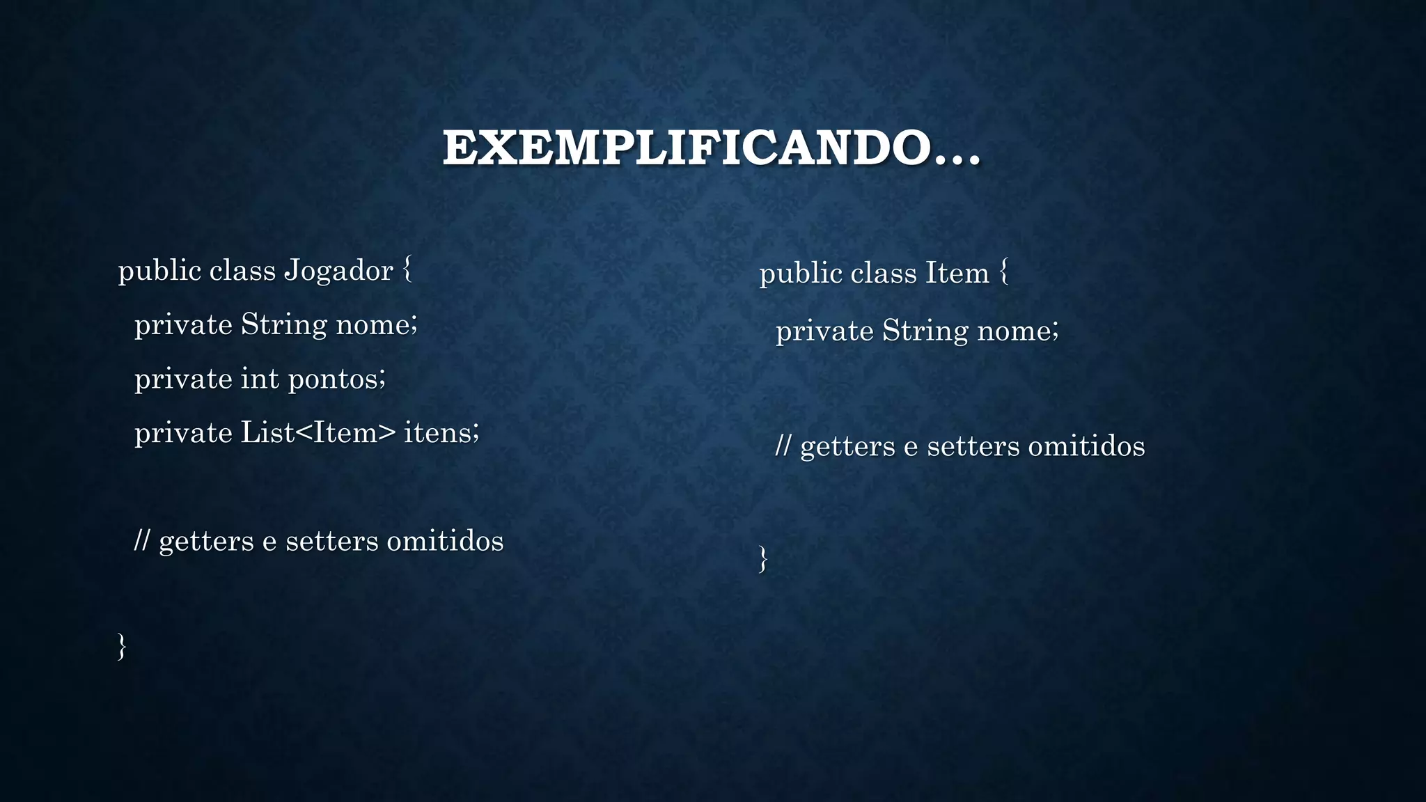 EXEMPLIFICANDO...
public class Jogador {
private String nome;
private int pontos;
private List<Item> itens;
// getters e setters omitidos
}
public class Item {
private String nome;
// getters e setters omitidos
}
 