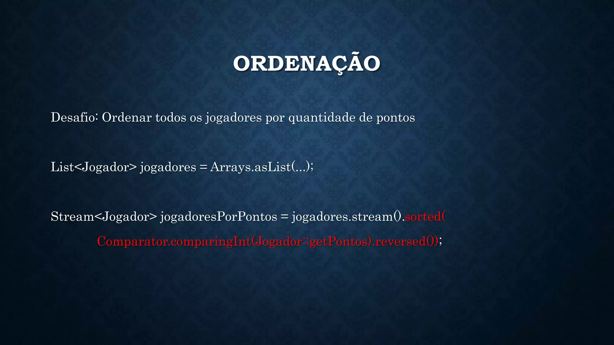 ORDENAÇÃO
Desafio: Ordenar todos os jogadores por quantidade de pontos
List<Jogador> jogadores = Arrays.asList(...);
Stream<Jogador> jogadoresPorPontos = jogadores.stream().sorted(
Comparator.comparingInt(Jogador::getPontos).reversed());
 