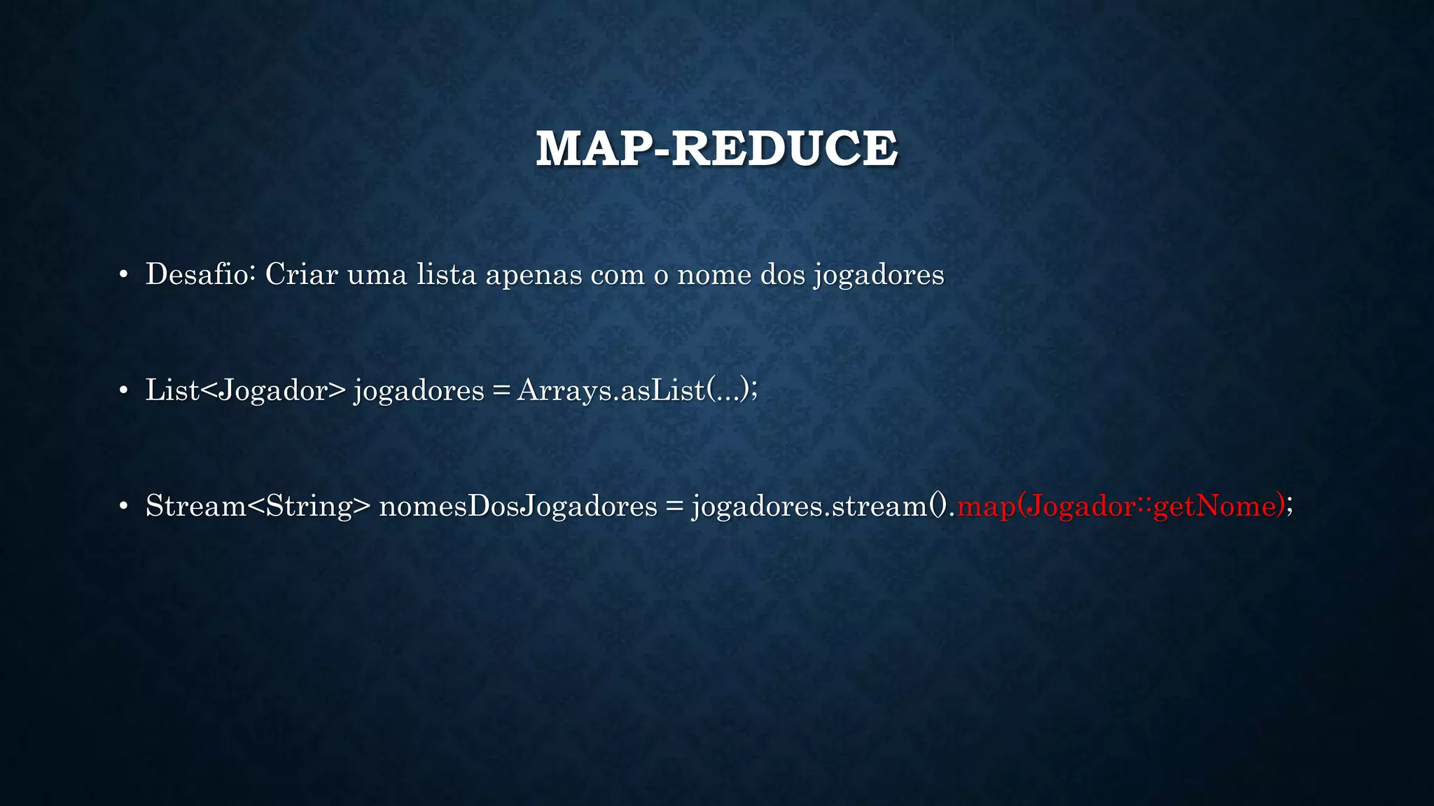 MAP-REDUCE
• Desafio: Criar uma lista apenas com o nome dos jogadores
• List<Jogador> jogadores = Arrays.asList(...);
• Stream<String> nomesDosJogadores = jogadores.stream().map(Jogador::getNome);
 