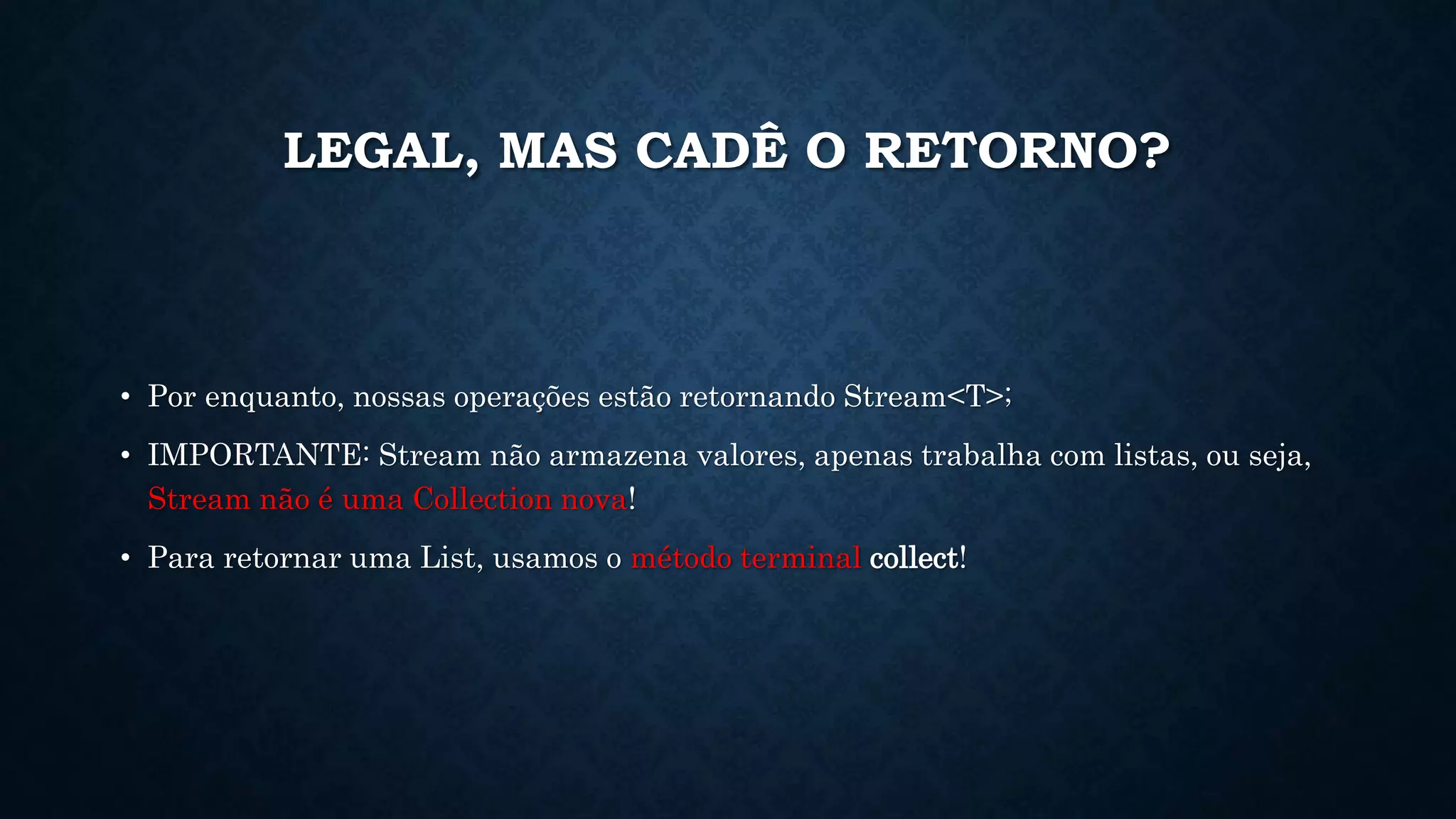 LEGAL, MAS CADÊ O RETORNO?
• Por enquanto, nossas operações estão retornando Stream<T>;
• IMPORTANTE: Stream não armazena valores, apenas trabalha com listas, ou seja,
Stream não é uma Collection nova!
• Para retornar uma List, usamos o método terminal collect!
 