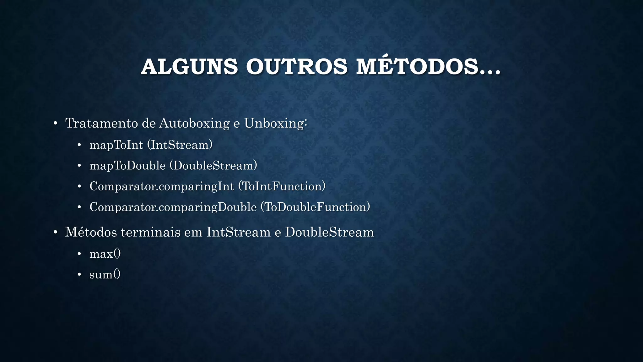 ALGUNS OUTROS MÉTODOS...
• Tratamento de Autoboxing e Unboxing:
• mapToInt (IntStream)
• mapToDouble (DoubleStream)
• Comparator.comparingInt (ToIntFunction)
• Comparator.comparingDouble (ToDoubleFunction)
• Métodos terminais em IntStream e DoubleStream
• max()
• sum()
 