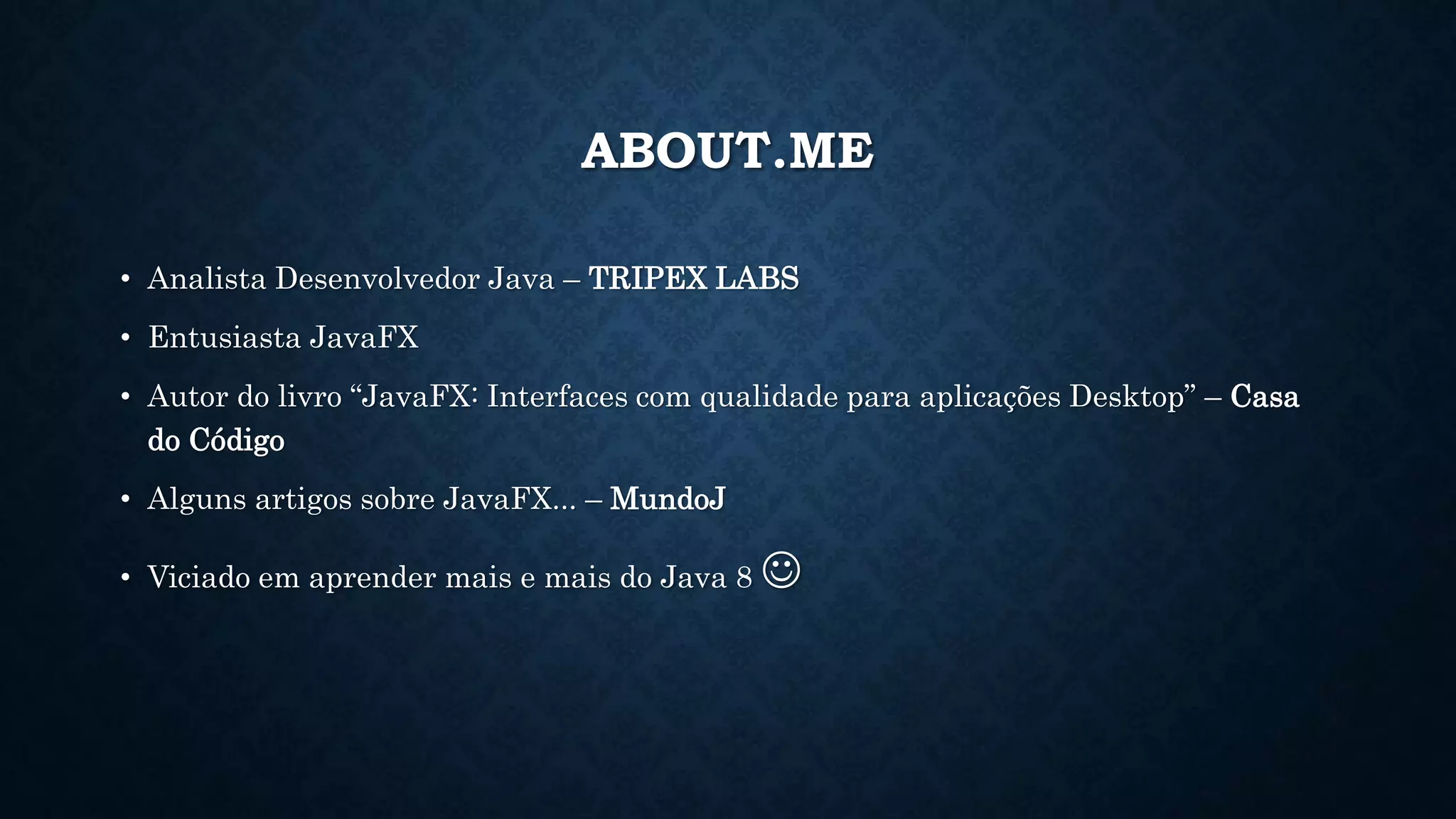 ABOUT.ME
• Analista Desenvolvedor Java – TRIPEX LABS
• Entusiasta JavaFX
• Autor do livro “JavaFX: Interfaces com qualidade para aplicações Desktop” – Casa
do Código
• Alguns artigos sobre JavaFX... – MundoJ
• Viciado em aprender mais e mais do Java 8 
 