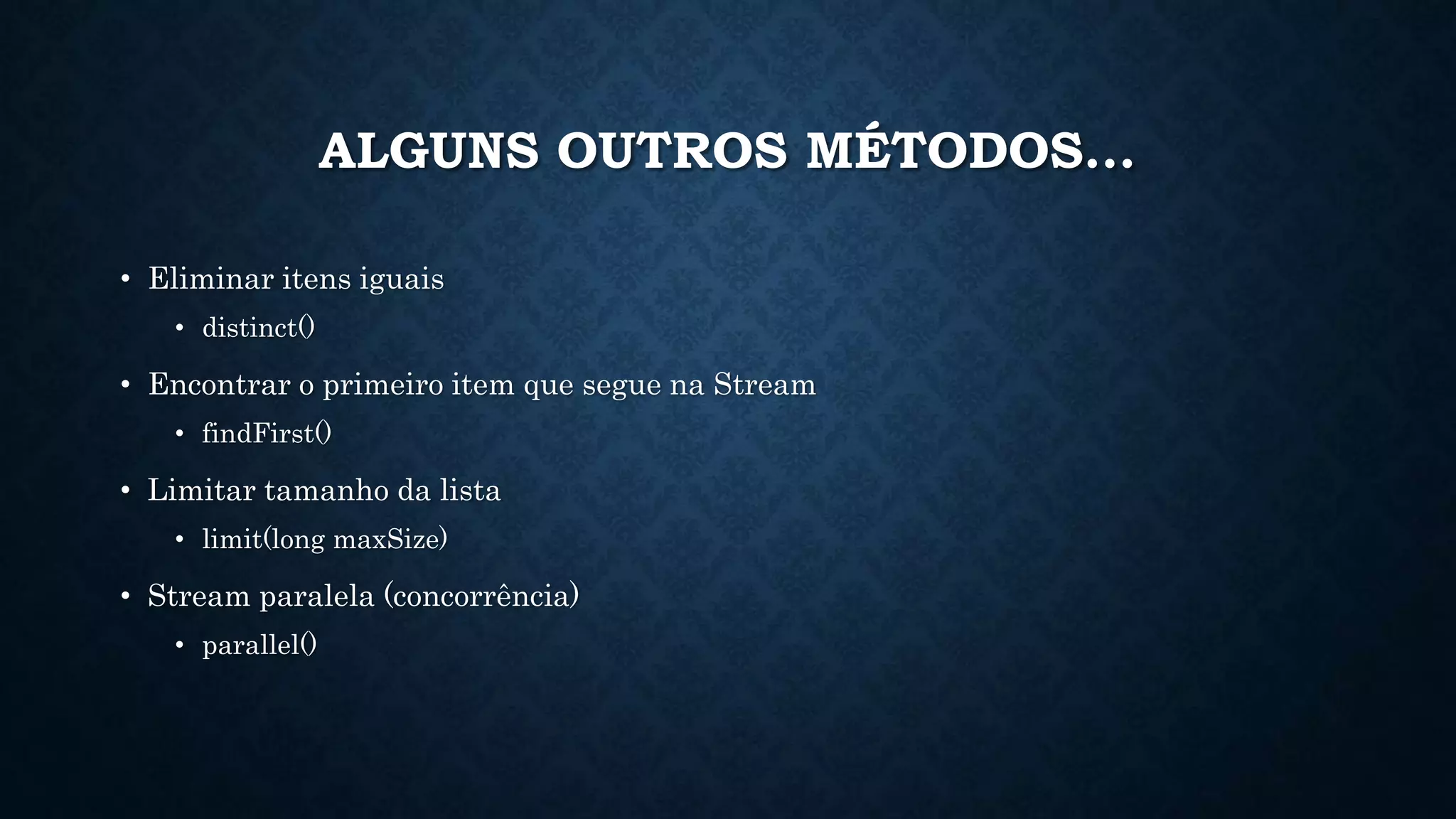 ALGUNS OUTROS MÉTODOS...
• Eliminar itens iguais
• distinct()
• Encontrar o primeiro item que segue na Stream
• findFirst()
• Limitar tamanho da lista
• limit(long maxSize)
• Stream paralela (concorrência)
• parallel()
 