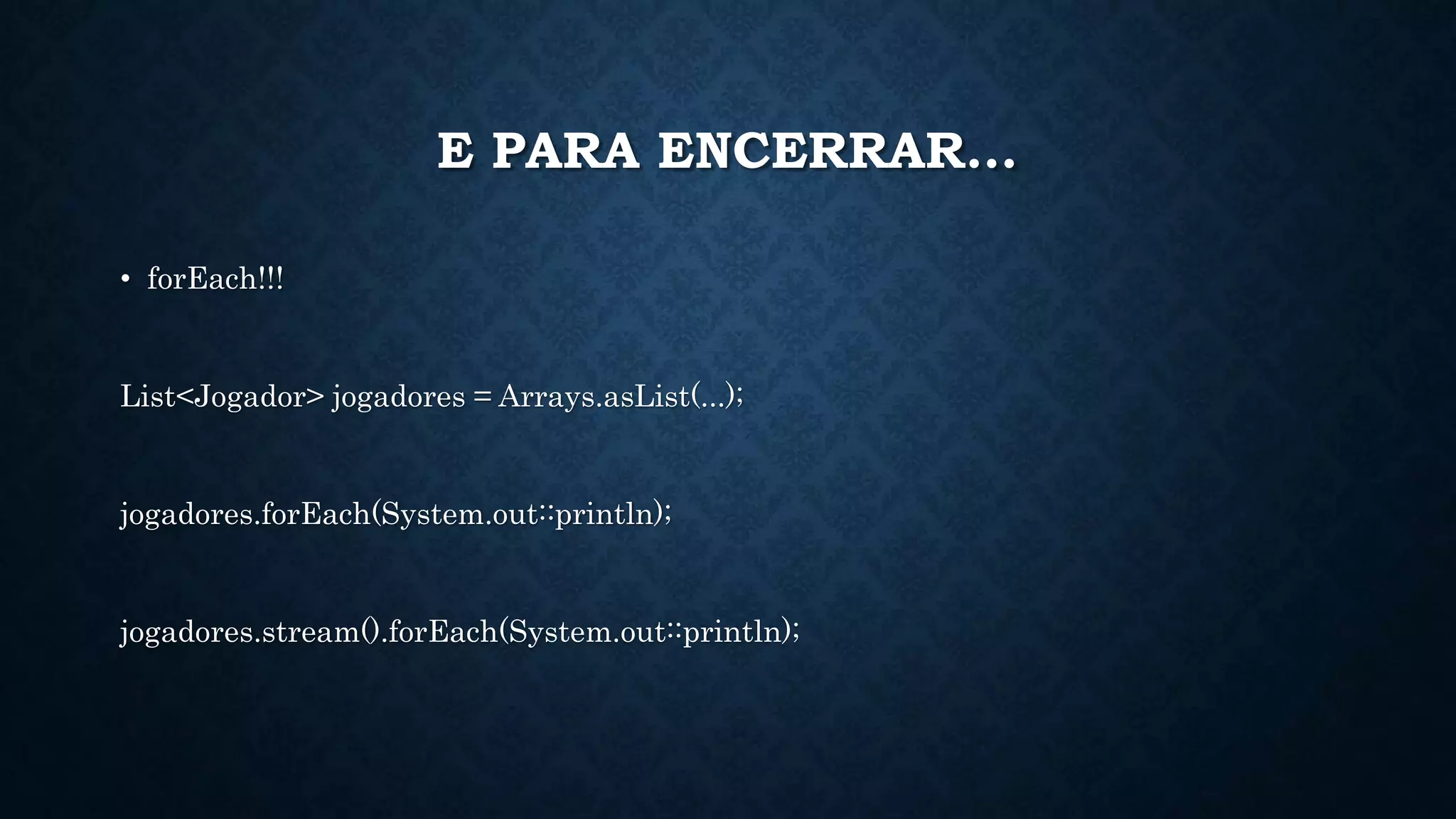 E PARA ENCERRAR...
• forEach!!!
List<Jogador> jogadores = Arrays.asList(...);
jogadores.forEach(System.out::println);
jogadores.stream().forEach(System.out::println);
 