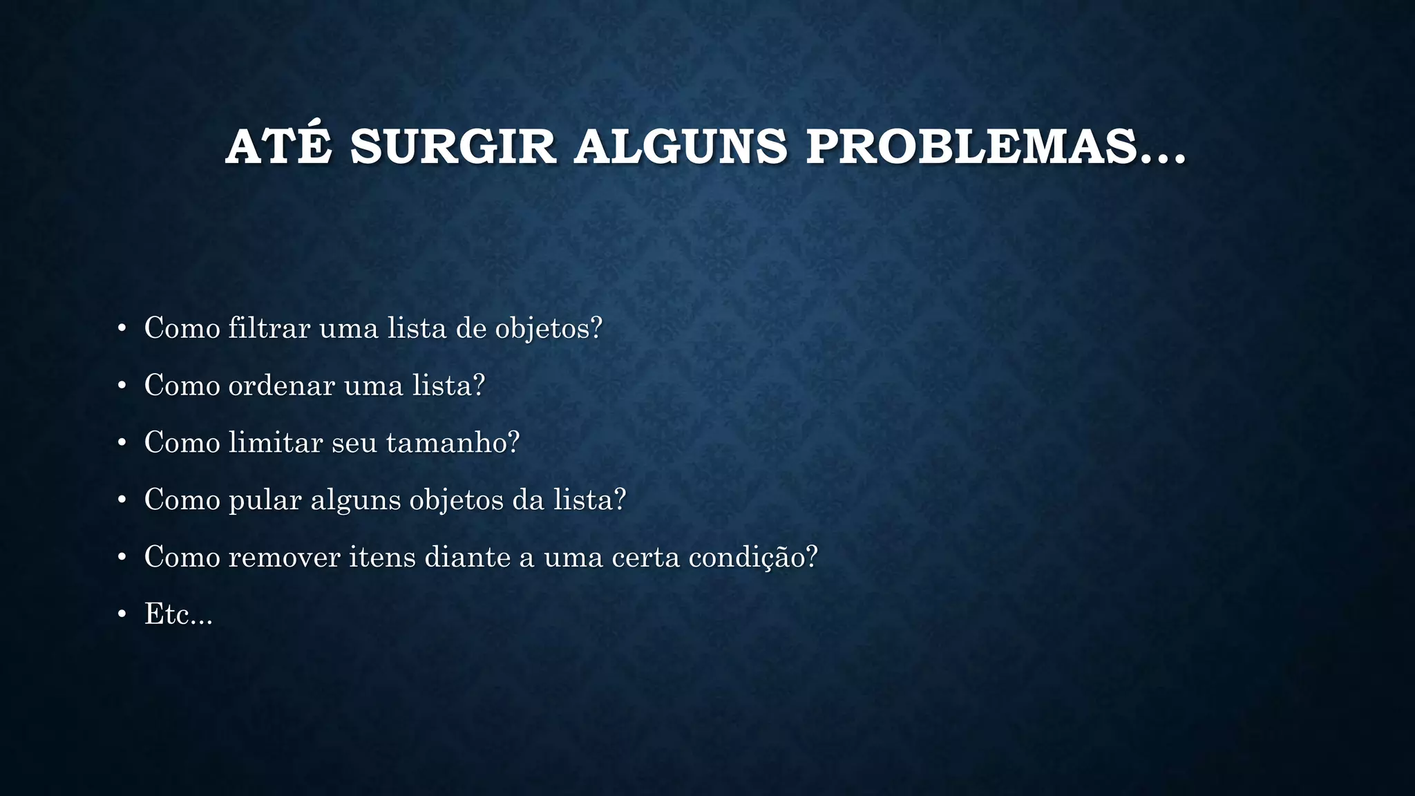 ATÉ SURGIR ALGUNS PROBLEMAS...
• Como filtrar uma lista de objetos?
• Como ordenar uma lista?
• Como limitar seu tamanho?
• Como pular alguns objetos da lista?
• Como remover itens diante a uma certa condição?
• Etc...
 