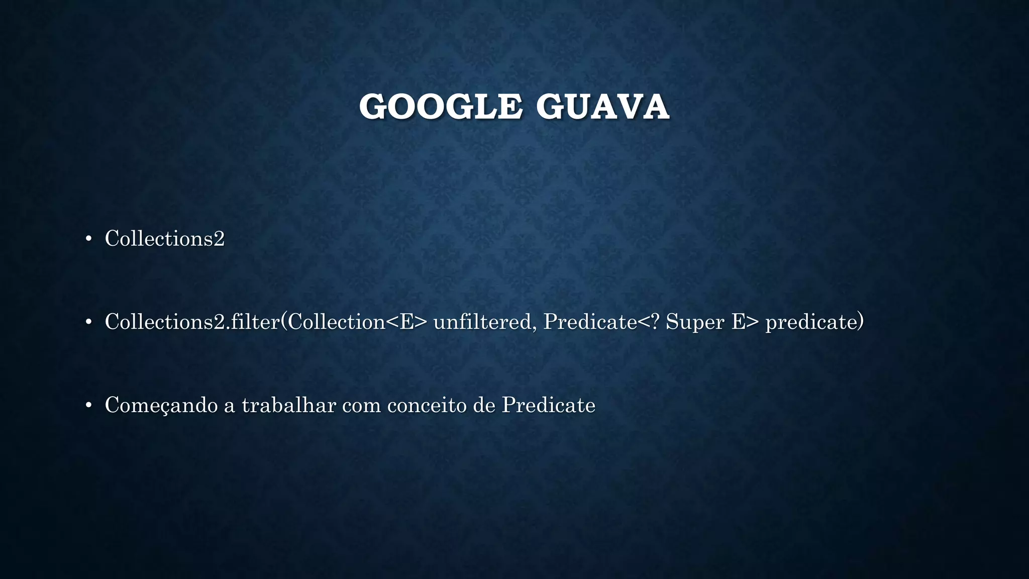 GOOGLE GUAVA
• Collections2
• Collections2.filter(Collection<E> unfiltered, Predicate<? Super E> predicate)
• Começando a trabalhar com conceito de Predicate
 