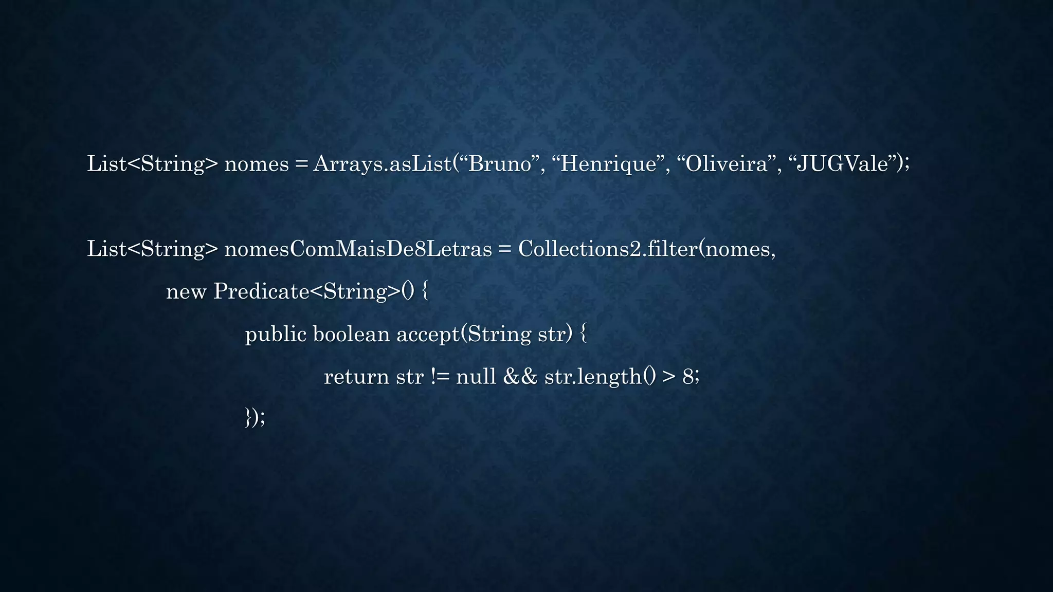 List<String> nomes = Arrays.asList(“Bruno”, “Henrique”, “Oliveira”, “JUGVale”);
List<String> nomesComMaisDe8Letras = Collections2.filter(nomes,
new Predicate<String>() {
public boolean accept(String str) {
return str != null && str.length() > 8;
});
 