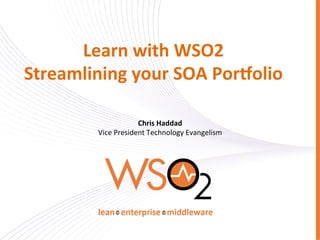 Learn	
  with	
  WSO2	
  
Streamlining	
  your	
  SOA	
  Por7olio	
  
Chris	
  Haddad	
  
Vice	
  President	
  Technology	
  Evangelism	
  
 
