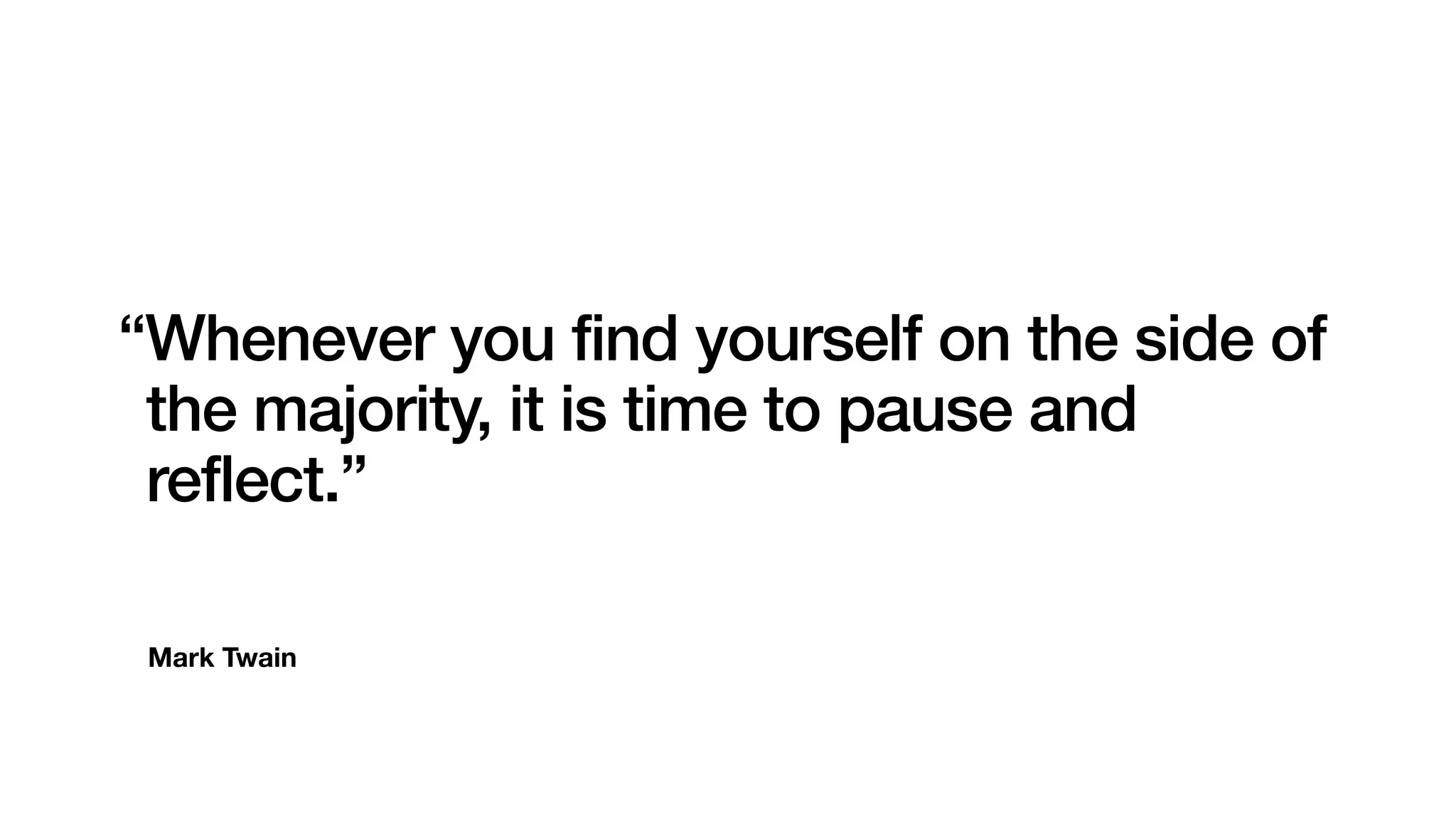 Mark Twain
“Whenever you find yourself on the side of
the majority, it is time to pause and
reflect.”
 