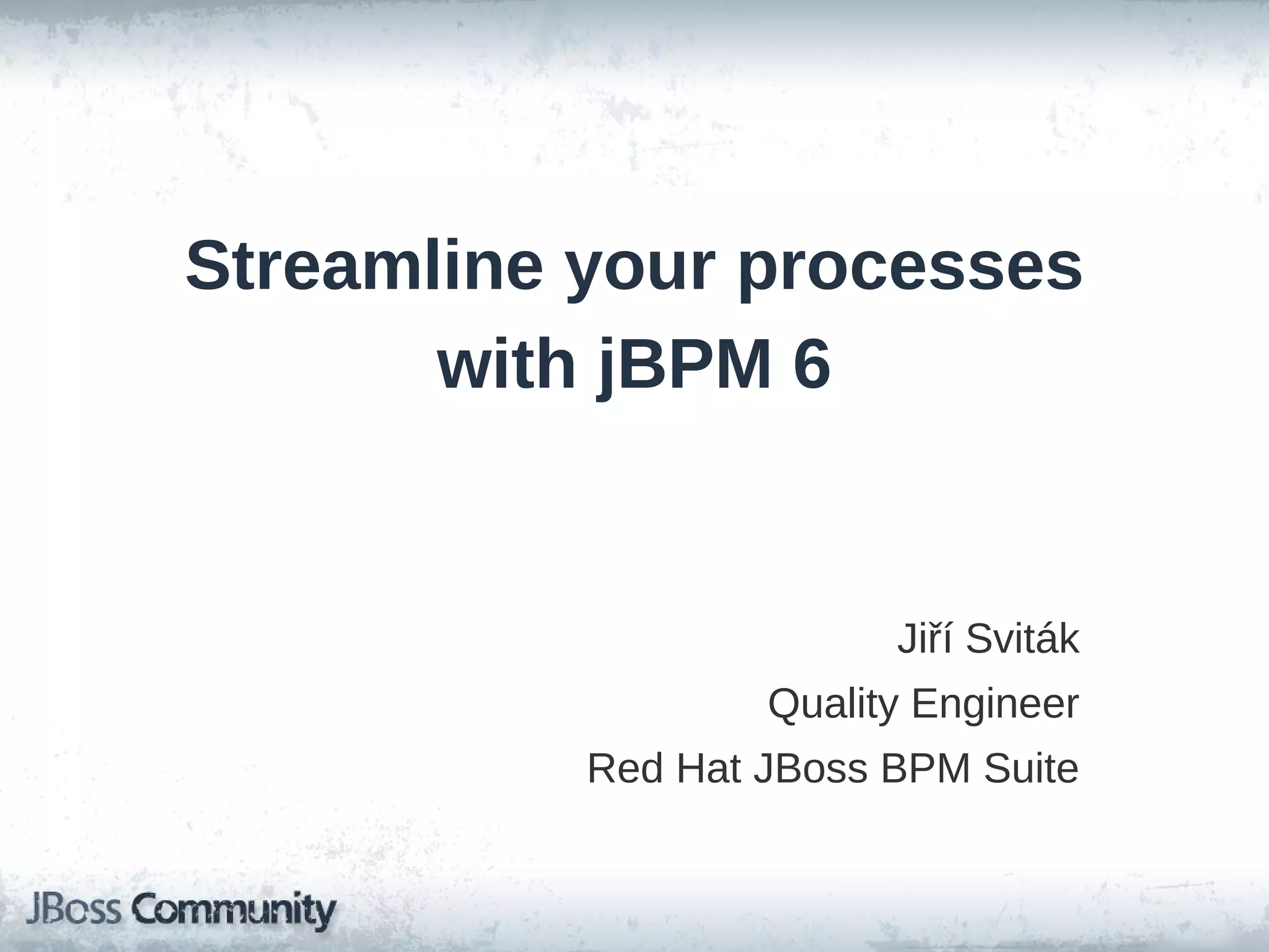 Streamline your processes
with jBPM 6
Jiří Sviták
Quality Engineer
Red Hat JBoss BPM Suite
 