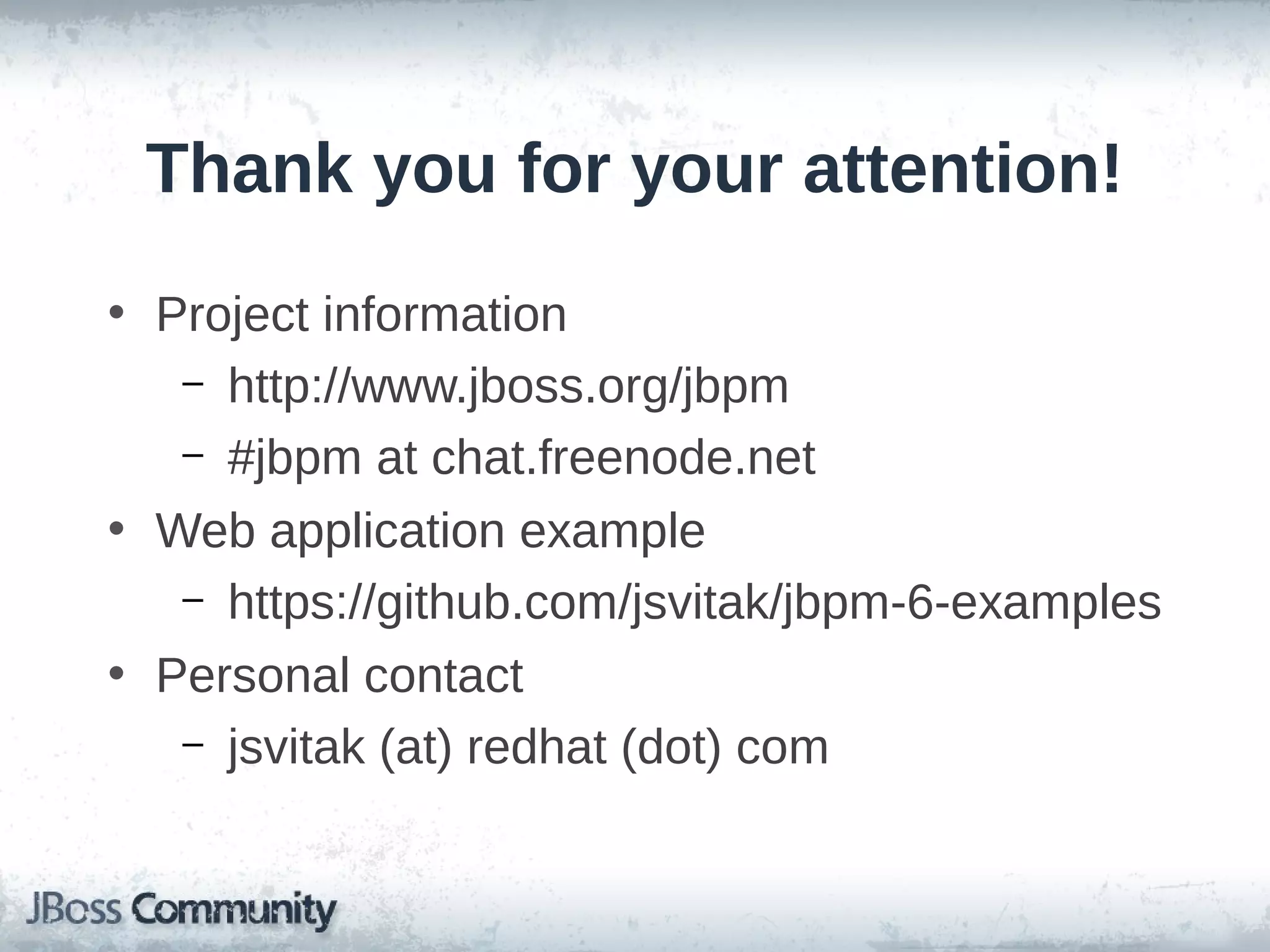 Thank you for your attention!
• Project information
– http://www.jboss.org/jbpm
– #jbpm at chat.freenode.net
• Web application example
– https://github.com/jsvitak/jbpm-6-examples
• Personal contact
– jsvitak (at) redhat (dot) com
 
