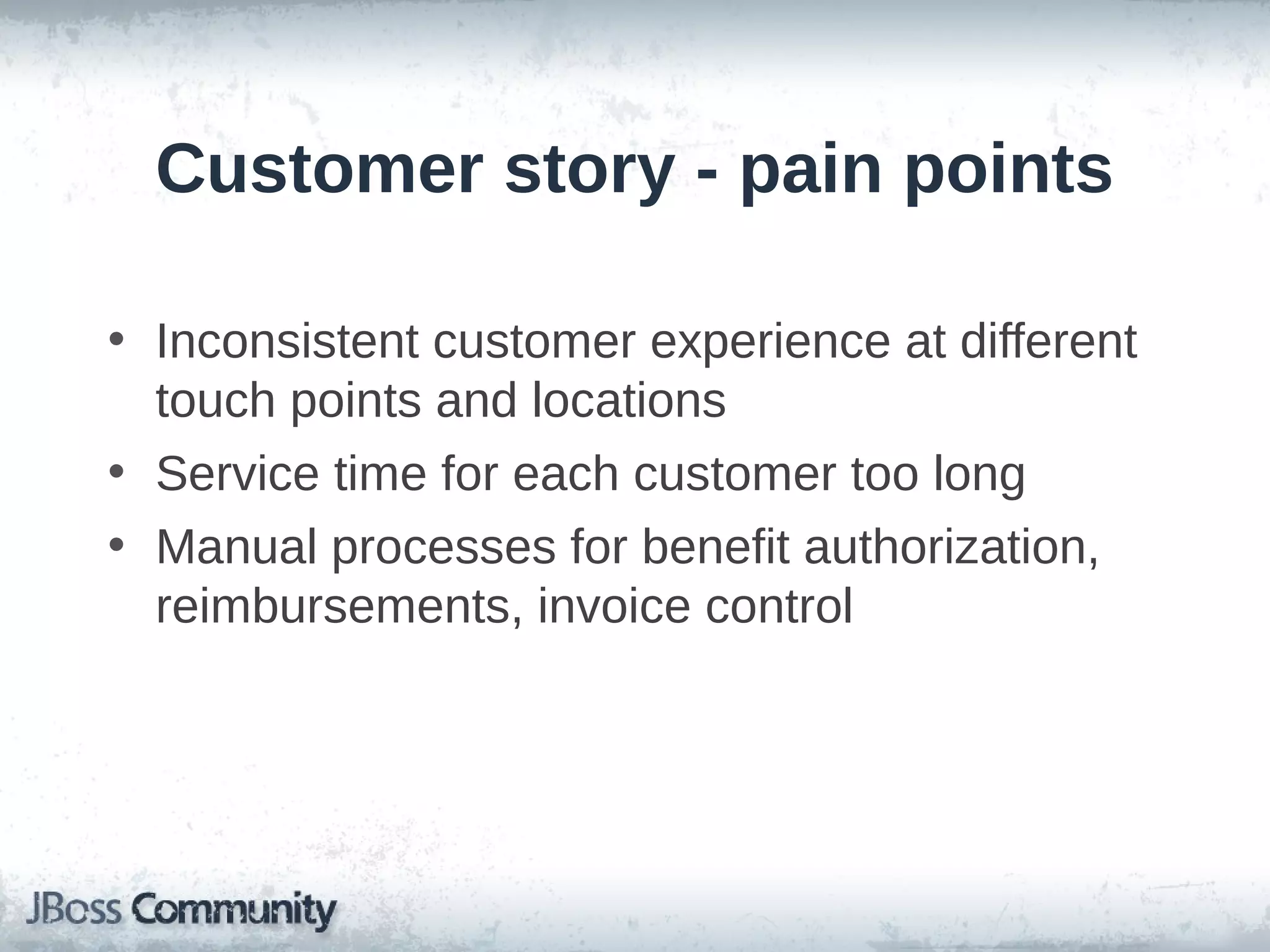 Customer story - pain points
• Inconsistent customer experience at different
touch points and locations
• Service time for each customer too long
• Manual processes for benefit authorization,
reimbursements, invoice control
 