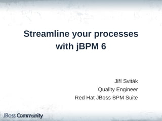 Streamline your processes
with jBPM 6
Jiří Sviták
Quality Engineer
Red Hat JBoss BPM Suite
 