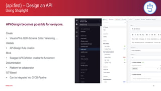 axway.comaxway.com
API-Design becomes possible for everyone.
Create
• Visual API & JSON-Schema Editor, Versioning, …
Validate
• API-Design Rule creation
Mock
• Swagger-API-Defintion creates the fundament
Documentation
• Platform for collaboration
GIT-Based
• Can be integrated into CI/CD-Pipeline
{api:first} – Design an API
Using Stoplight
16
 