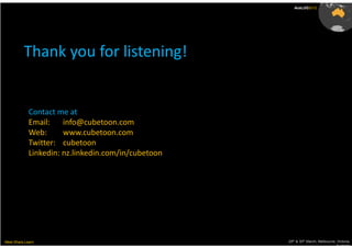 AusLUG2012




          Thank you for listening!


             Contact me at
             Email:    info@cubetoon.com
             Web:      www.cubetoon.com
             Twitter: cubetoon
             Linkedin: nz.linkedin.com/in/cubetoon




Meet.Share.Learn                                     29th & 30th March, Melbourne, Victoria,
                                                                                  Australia
 
