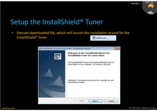 AusLUG2012




          Setup the InstallShield® Tuner
           • Execute downloaded file, which will launch the installation wizard for the
             InstallShield® Tuner




Meet.Share.Learn                                                                      29th & 30th March, Melbourne, Victoria,
                                                                                                                   Australia
 